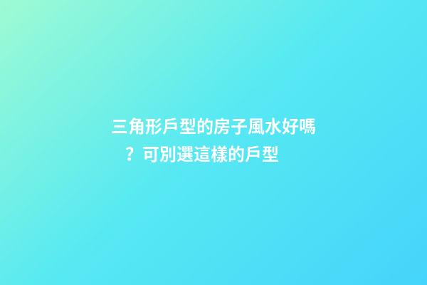 三角形戶型的房子風水好嗎？可別選這樣的戶型